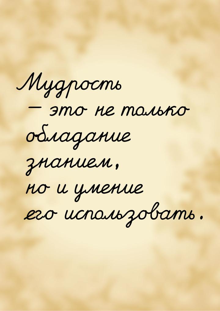 Мудрость  это не только обладание знанием, но и умение его использовать.