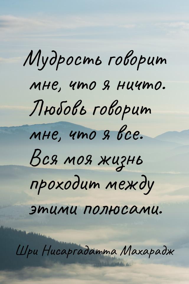 Мудрость говорит мне, что я ничто. Любовь говорит мне, что я все. Вся моя жизнь проходит м