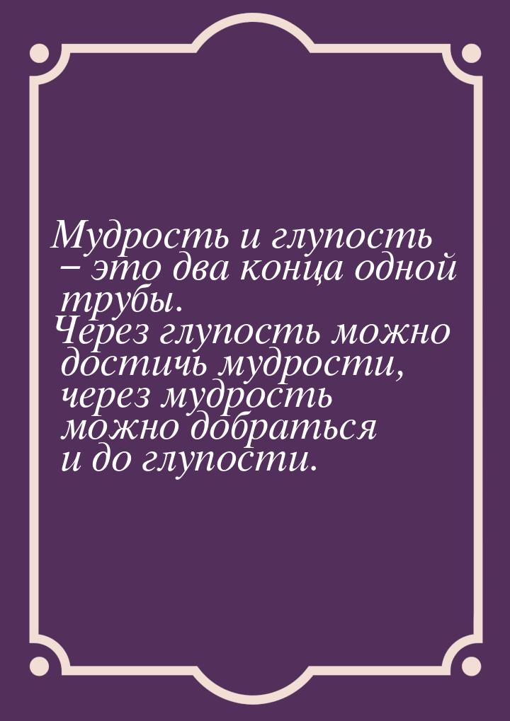 Мудрость и глупость – это два конца одной трубы. Через глупость можно достичь мудрости, че