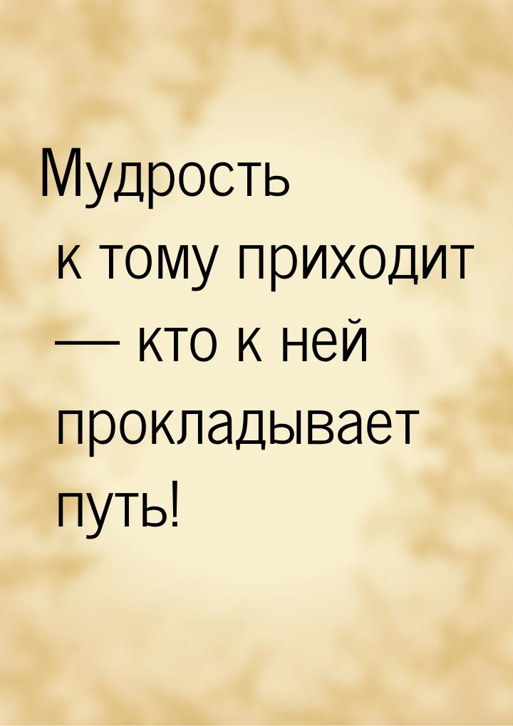 Мудрость к тому приходит — кто к ней прокладывает путь!