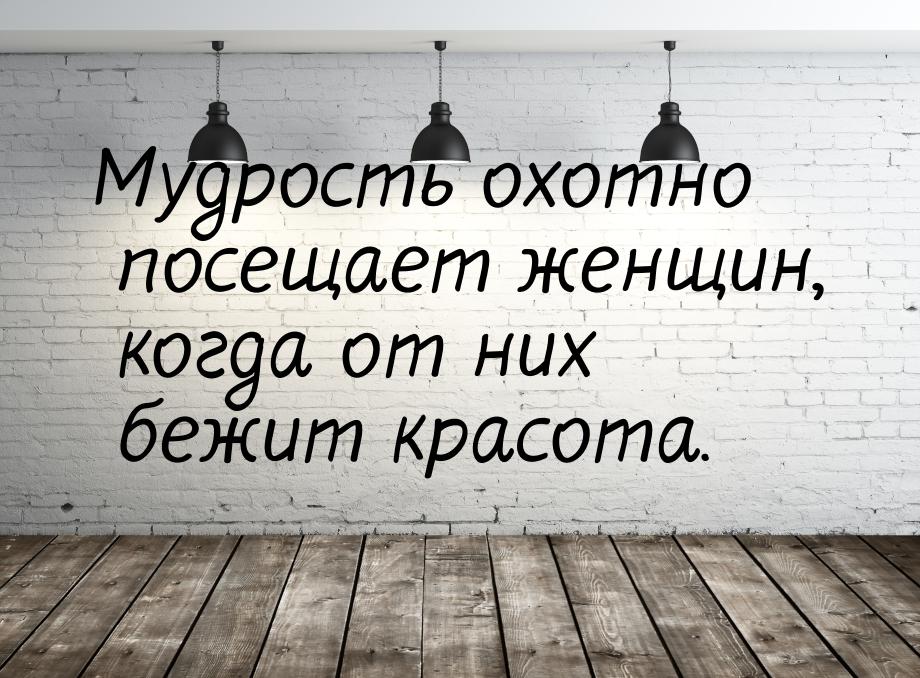 Мудрость охотно посещает женщин, когда от них бежит красота.