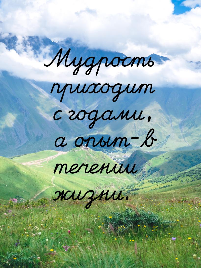 Мудрость приходит с годами, а опыт-в течении жизни.