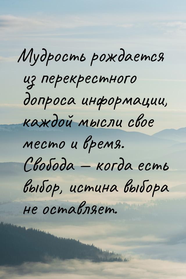 Мудрость рождается из перекрестного допроса информации, каждой мысли свое место и время. С