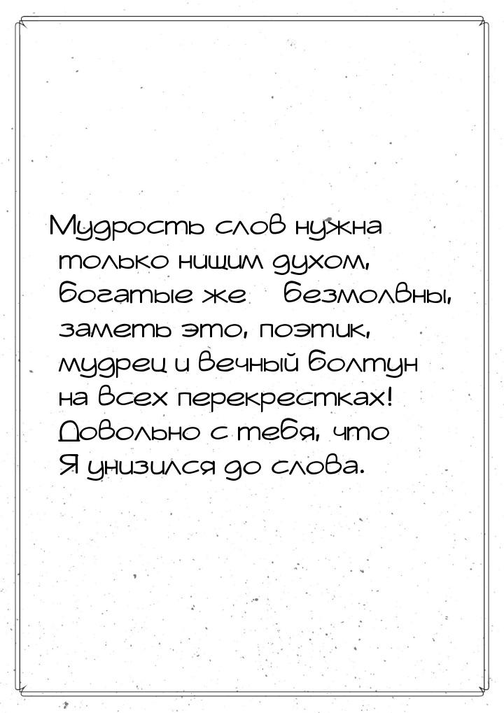 Мудрость слов нужна только нищим духом, богатые же – безмолвны, заметь это, поэтик, мудрец