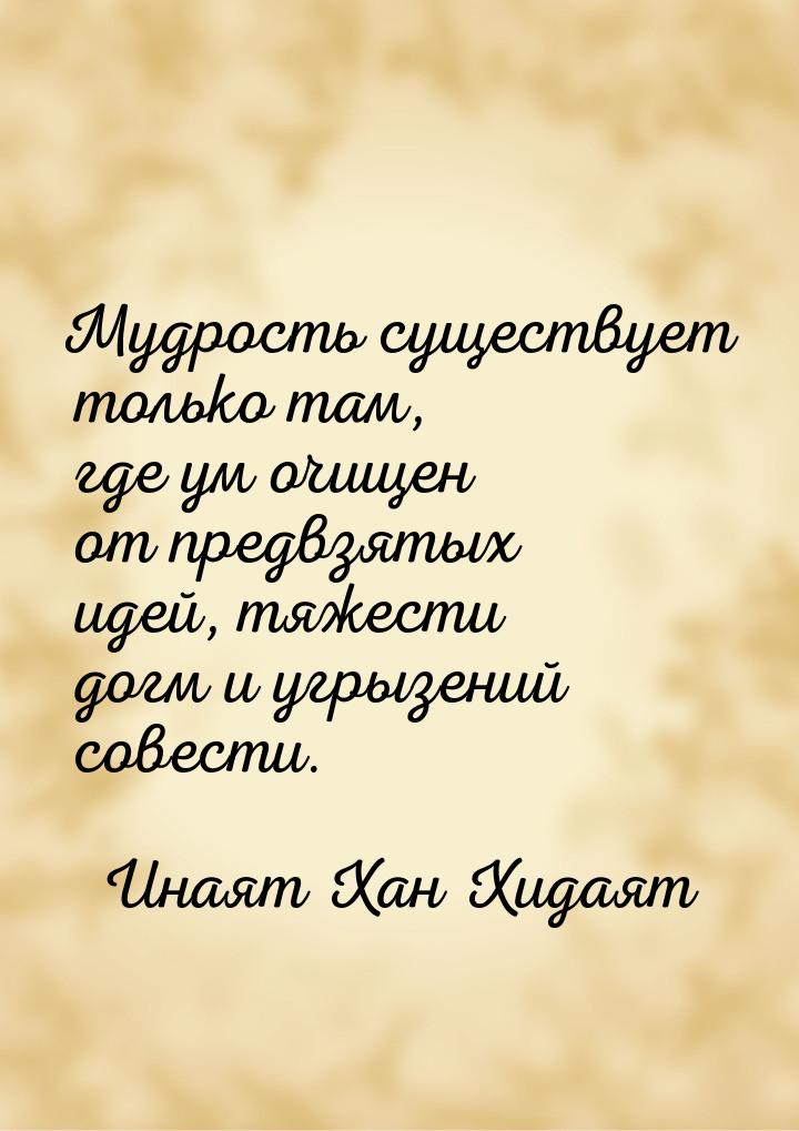 Мудрость существует только там, где ум очищен от предвзятых идей, тяжести догм и угрызений