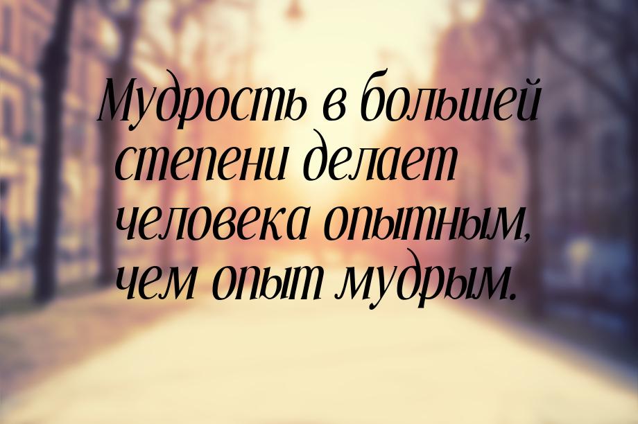 Мудрость в большей степени делает человека опытным, чем опыт мудрым.