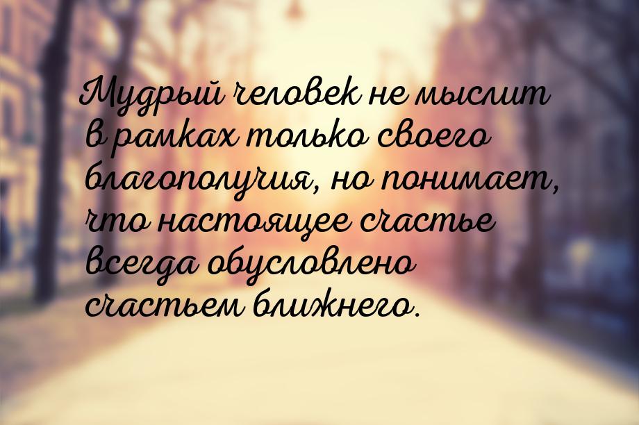 Мудрый человек не мыслит в рамках только своего благополучия, но понимает, что настоящее с