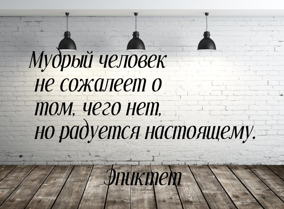 Мудрый человек не сожалеет о том, чего нет, но радуется настоящему.