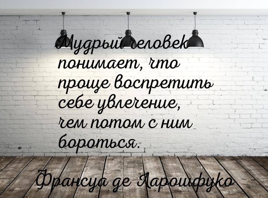 Мудрый человек понимает, что проще воспретить себе увлечение, чем потом с ним бороться.