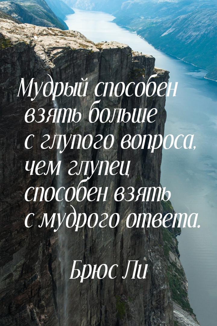 Мудрый способен взять больше с глупого вопроса, чем глупец способен взять с мудрого ответа