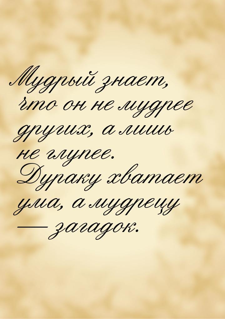 Мудрый знает, что он не мудрее других, а лишь не глупее. Дураку хватает ума, а мудрецу &md