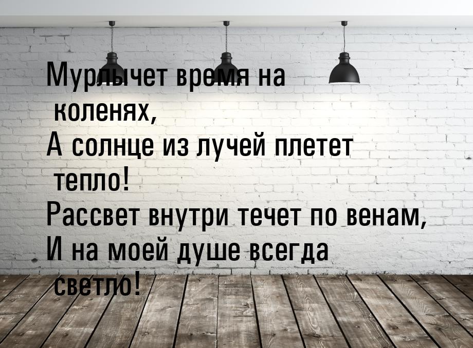 Мурлычет время на коленях, А солнце из лучей плетет тепло! Рассвет внутри течет по венам, 