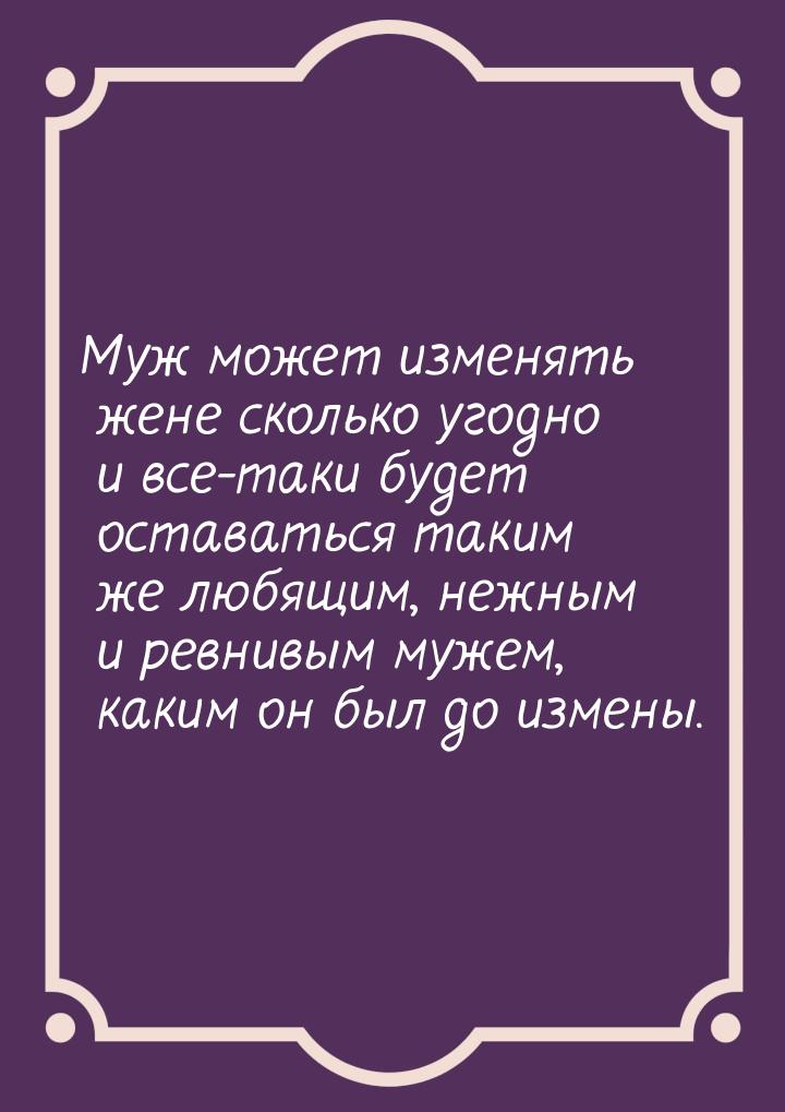 Муж может изменять жене сколько угодно и все-таки будет оставаться таким же любящим, нежны