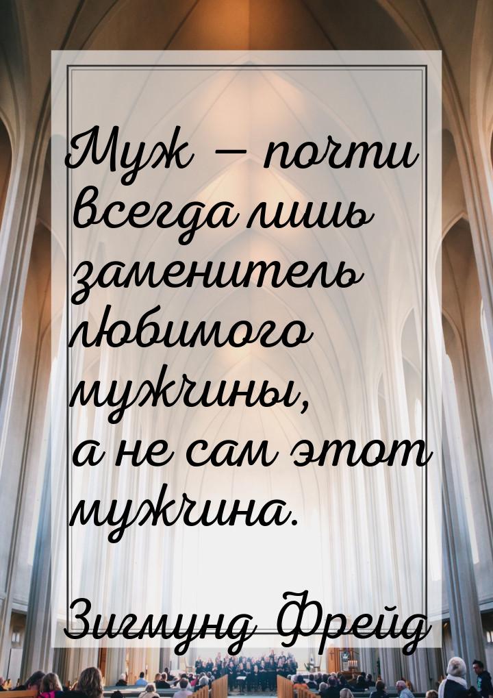 Муж  почти всегда лишь заменитель любимого мужчины, а не сам этот мужчина.