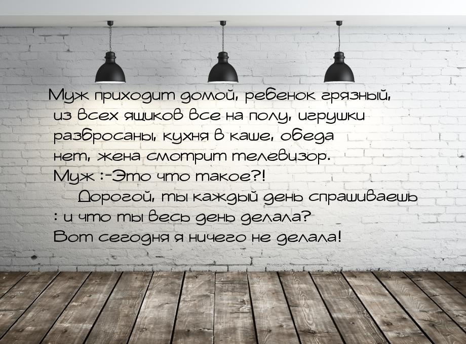 Муж приходит домой, ребенок грязный, из всех ящиков все на полу, игрушки разбросаны, кухня