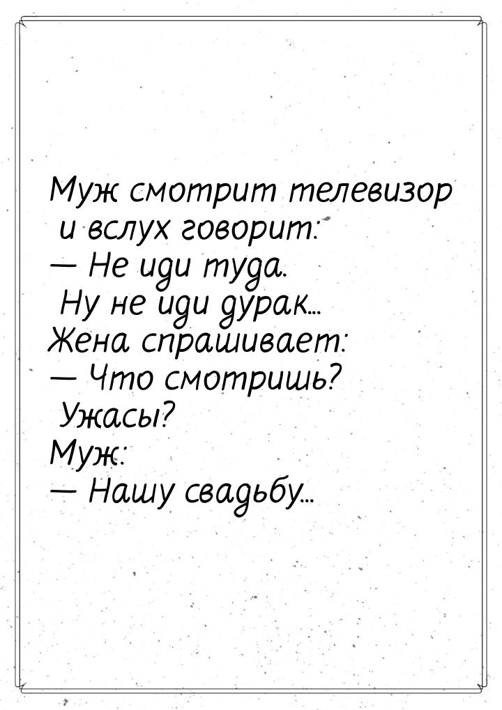 Муж смотрит телевизор и вслух говорит:  Не иди туда. Ну не иди дурак... Жена спраши