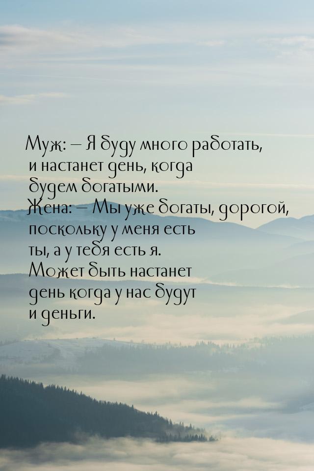 Муж:  Я буду много работать, и настанет день, когда будем богатыми. Жена:  М