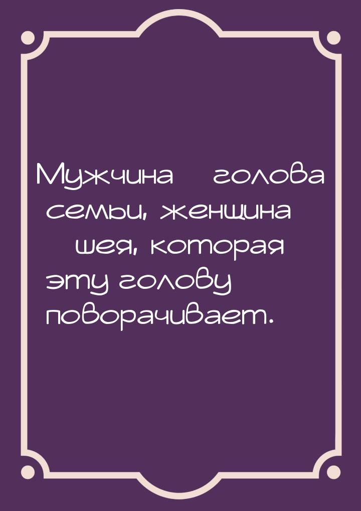 Мужчина – голова семьи, женщина – шея, которая эту голову поворачивает.