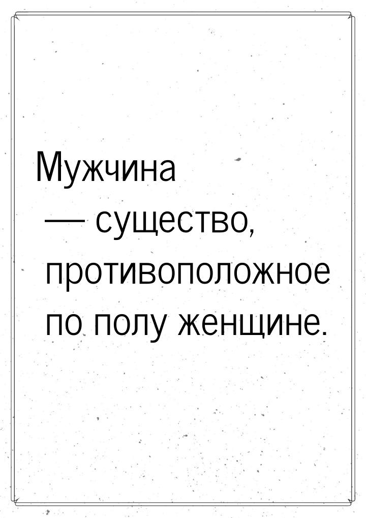 Мужчина — существо, противоположное по полу женщине.