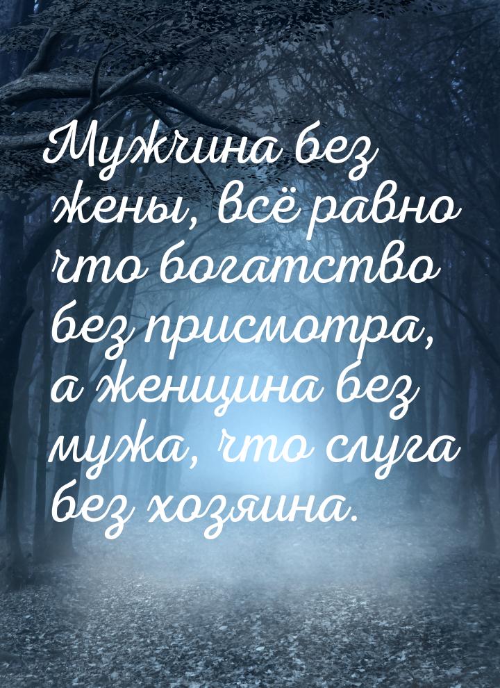 Мужчина без жены, всё равно что богатство без присмотра, а женщина без мужа, что слуга без