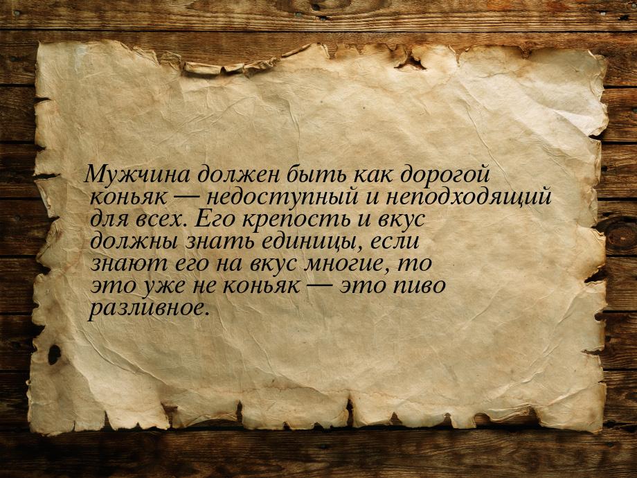 Мужчина должен быть как дорогой коньяк — недоступный и неподходящий для всех. Его крепость