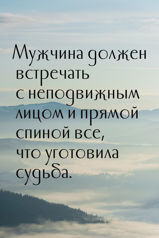 Мужчина должен встречать с неподвижным лицом и прямой спиной все, что уготовила судьба.