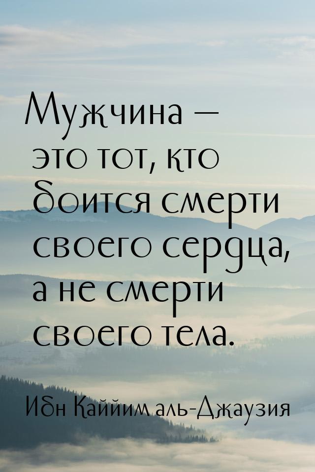 Мужчина  это тот, кто боится смерти своего сердца, а не смерти своего тела.