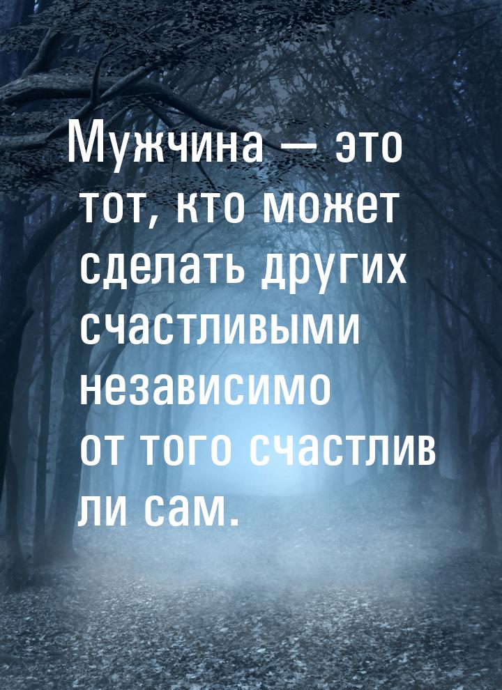 Мужчина  это тот, кто может сделать других счастливыми независимо от того счастлив 