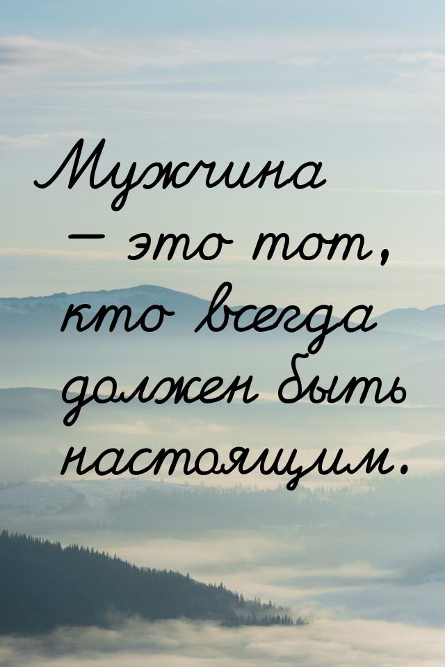 Мужчина  это тот, кто всегда должен быть настоящим.