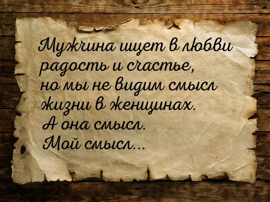 Мужчина ищет в любви радость и счастье, но мы не видим смысл жизни в женщинах. А она смысл