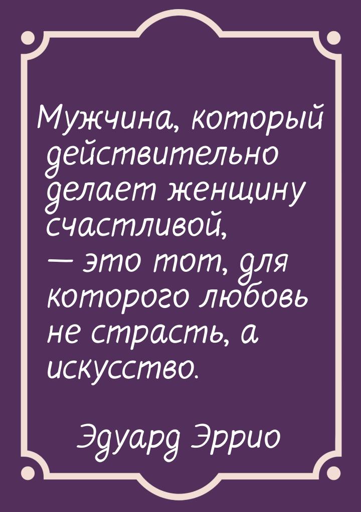 Мужчина, который действительно делает женщину счастливой,  это тот, для которого лю