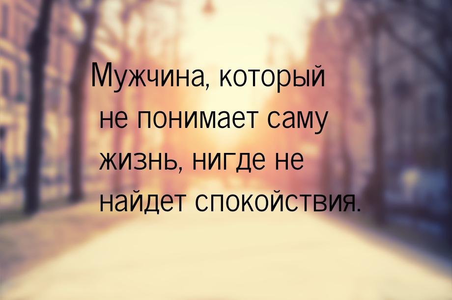 Мужчина, который не понимает саму жизнь, нигде не найдет спокойствия.