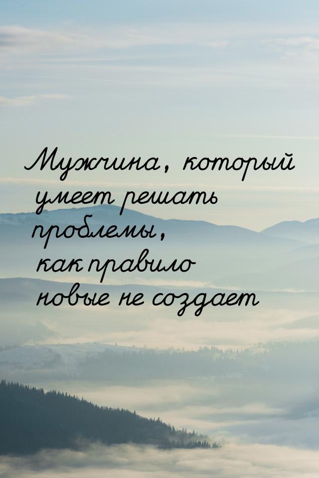 Мужчина, который умеет решать проблемы, как правило новые не создает