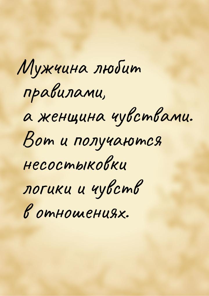 Мужчина любит правилами, а женщина чувствами. Вот и получаются несостыковки логики и чувст