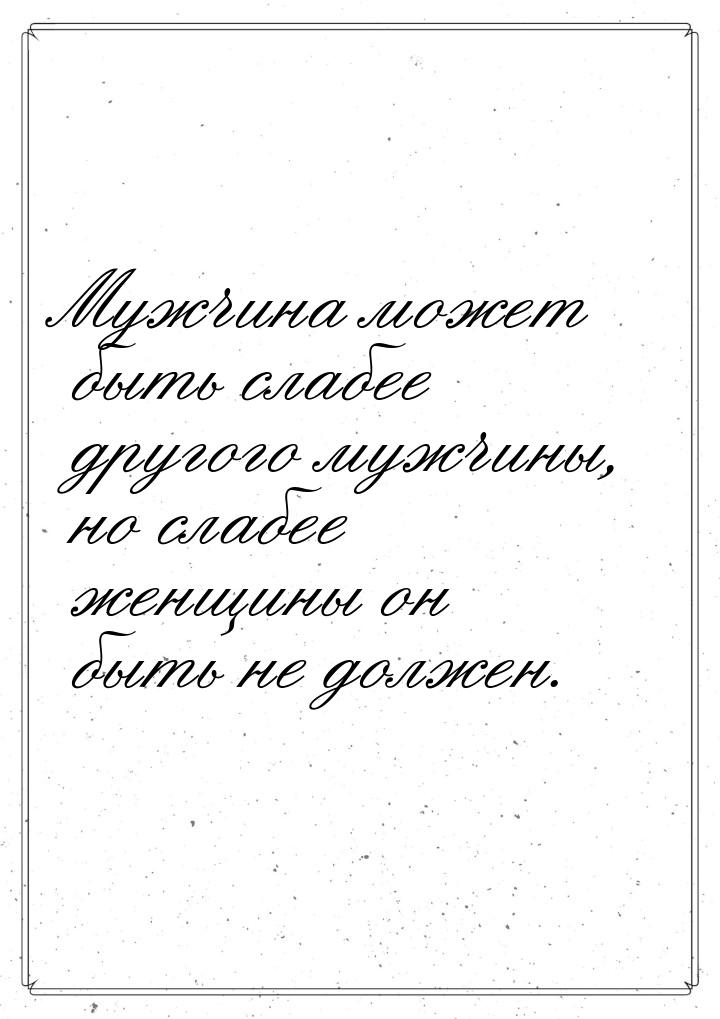 Мужчина может быть слабее другого мужчины, но слабее женщины он быть не должен.