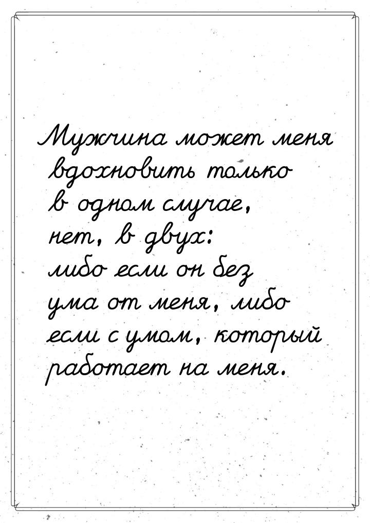 Мужчина может меня вдохновить только в одном случае, нет, в двух: либо если он без ума от 