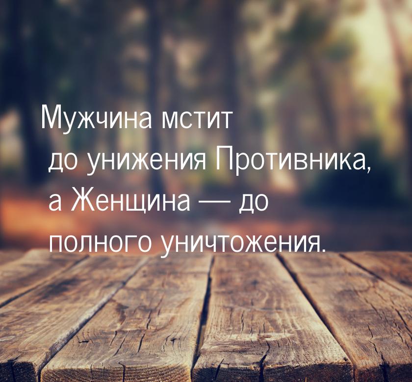 Мужчина мстит до унижения Противника, а Женщина  до полного уничтожения.