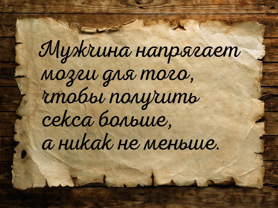 Мужчина напрягает мозги для того, чтобы получить секса больше, а никак не меньше.