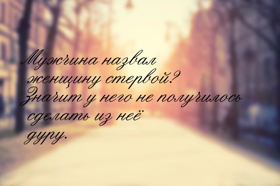 Мужчина назвал женщину стервой? Значит у него не получилось сделать из неё дуру.