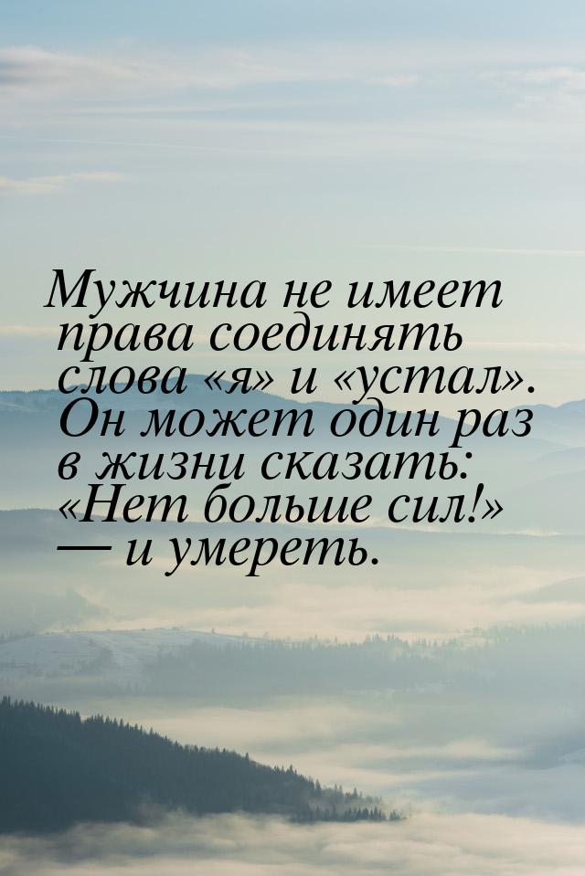 Мужчина не имеет права соединять слова я и устал. Он может оди