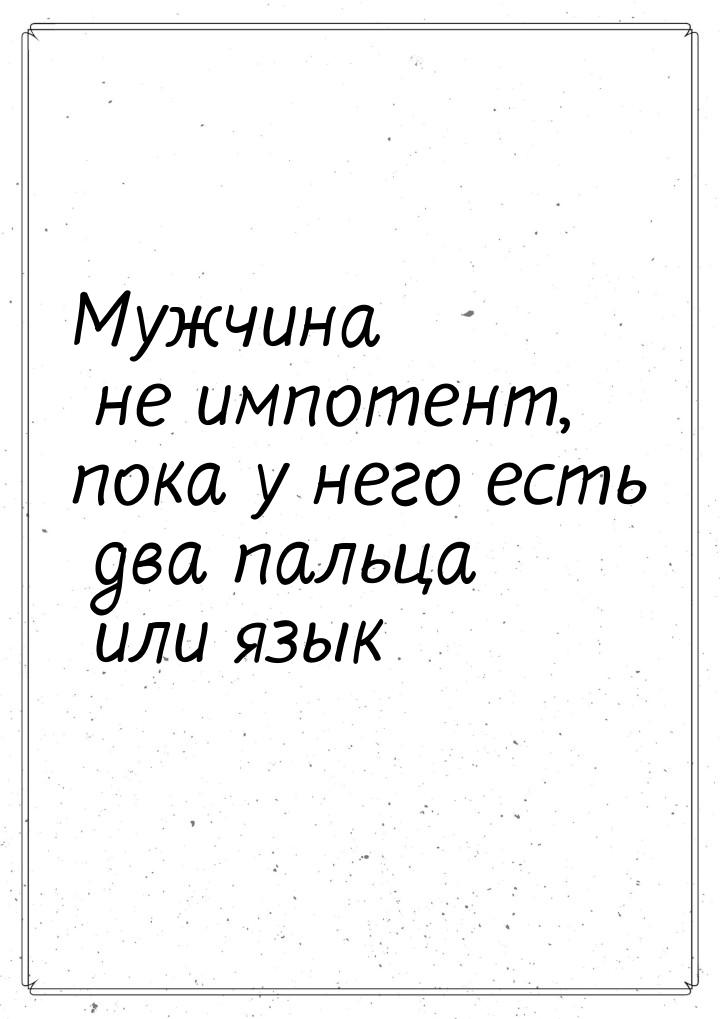 Мужчина не импотент, пока у него есть два пальца или язык