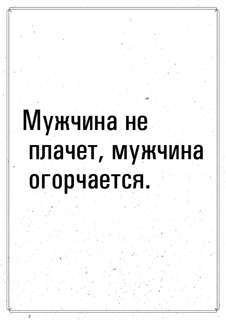 Мужчина не плачет, мужчина огорчается.