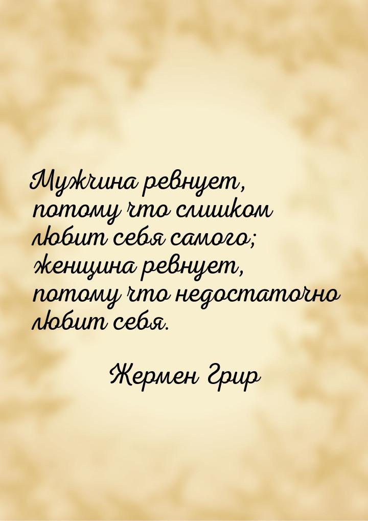 Мужчина ревнует, потому что слишком любит себя самого; женщина ревнует, потому что недоста