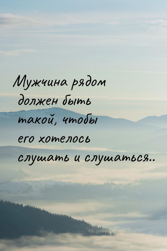 Мужчина рядом должен быть такой, чтобы его хотелось слушать и слушаться..