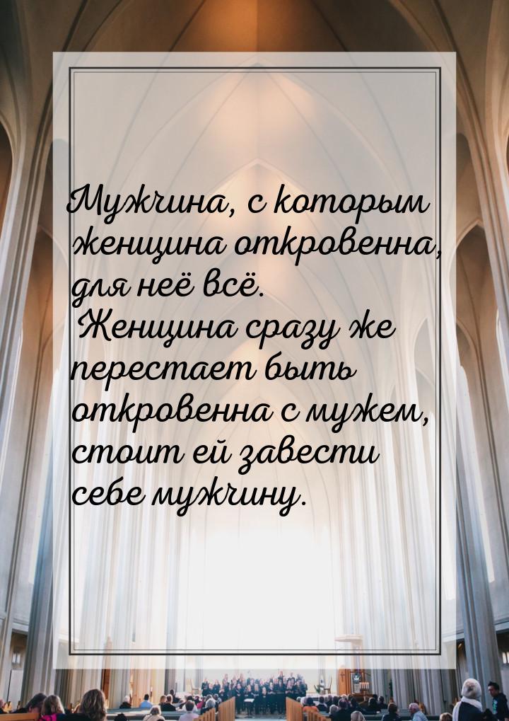 Мужчина, с которым женщина откровенна, для неё всё. Женщина сразу же перестает быть откров