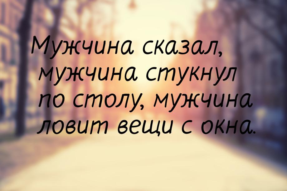 Мужчина сказал, мужчина стукнул по столу, мужчина ловит вещи с окна.