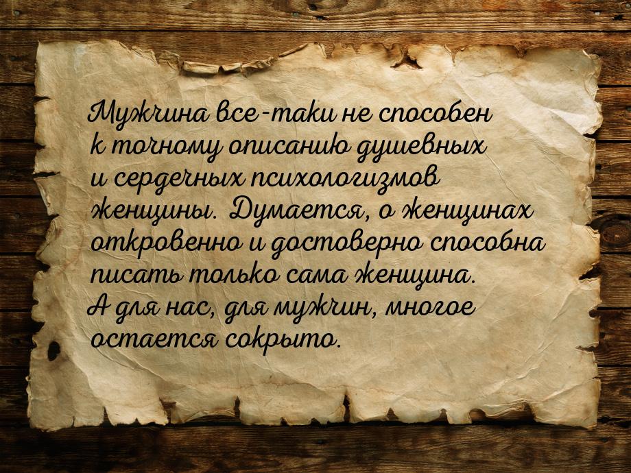 Мужчина все-таки не способен к точному описанию душевных и сердечных психологизмов женщины