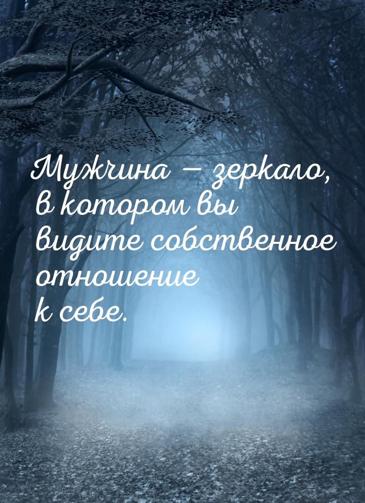 Мужчина  зеркало, в котором вы видите собственное отношение к себе.