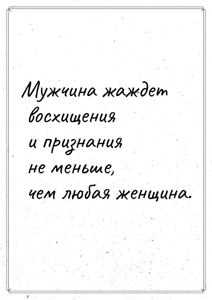 Мужчина жаждет восхищения и признания не меньше, чем любая женщина.