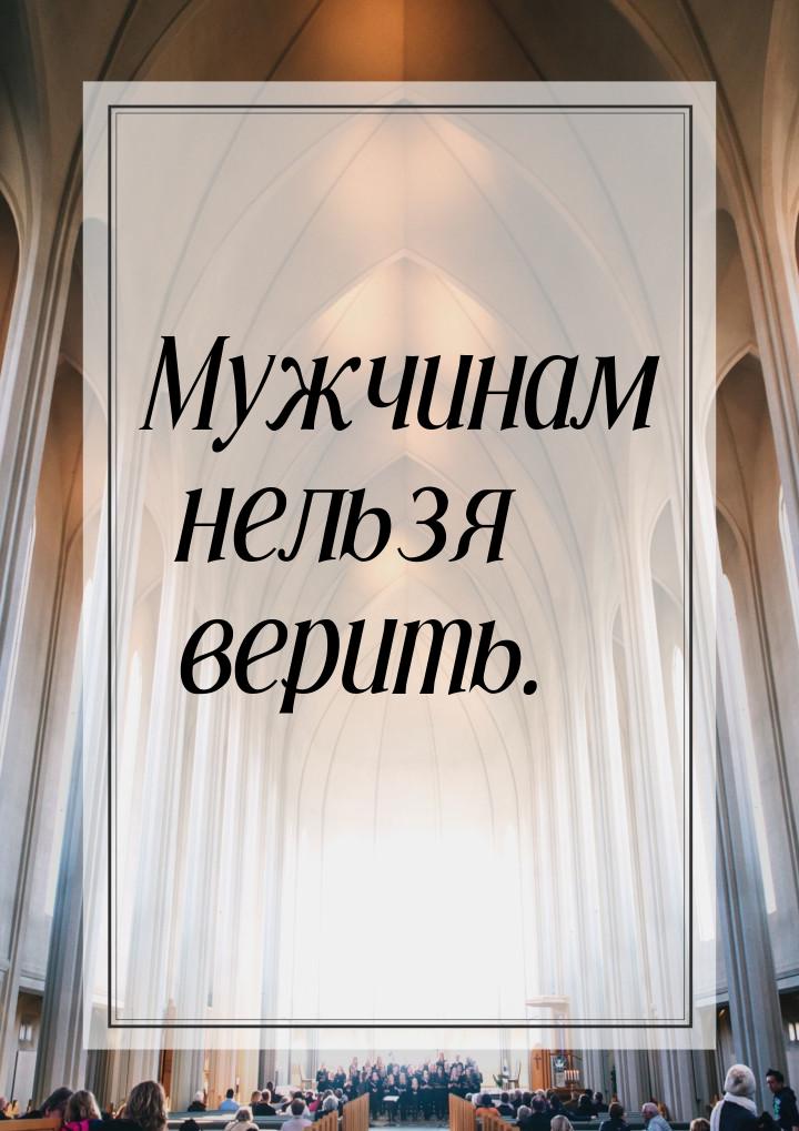 Мужчинам нельзя верить.